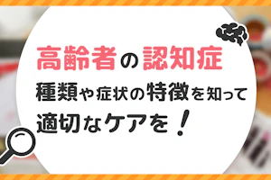 高齢者の認知症|種類や症状の特徴を知って適切なケアを!