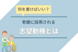 何を書けばいい?老健に採用される志望動機とは
