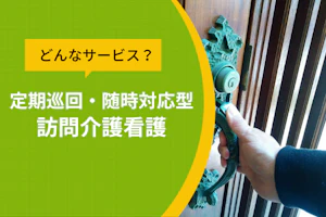 どんなサービス?定期巡回・随時対応型訪問介護看?