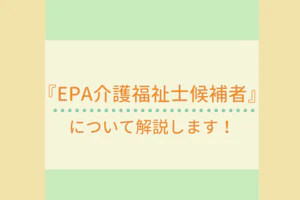 『EPA介護福祉士候補者』について解説します!