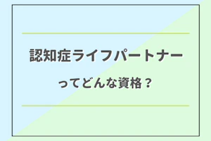 認知症ライフパートナーってどんな資格?