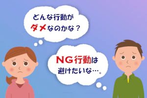 どんな行動がダメなのかな?NG行動は避けたいな。