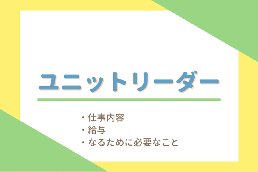 ユニットリーダー　・仕事内容・給与・なるために必要なこと