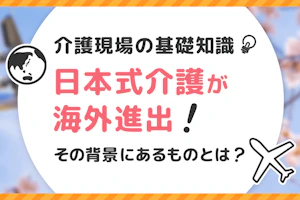 介護現場の基礎知識 日本式介護が海外進出!その背景にあるものとは?
