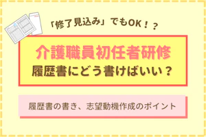 「修了見込み」でもOK!?介護職員初任者研修履歴書にどう書けばいい?履歴書の書き方、志望動機作成のポイントも紹介!