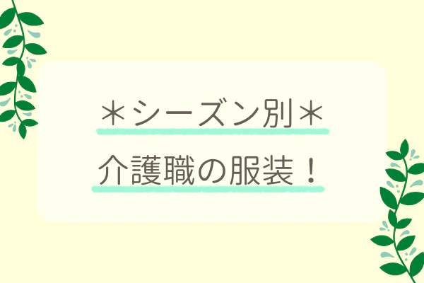 ＊シーズン別＊介護職の服装！