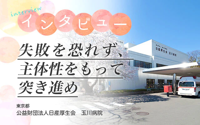 公益財団法人日産厚生会　玉川病院インタビュー 失敗を恐れず、主体性を持って突き進め