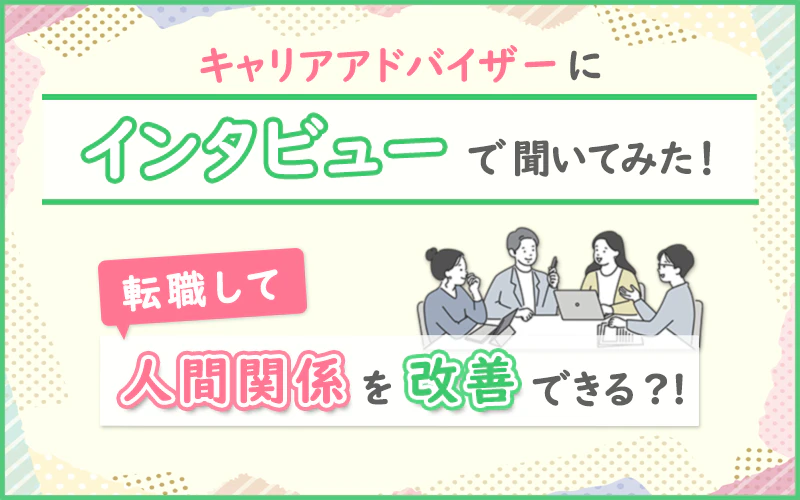 キャリアアドバイザーにインタビューで聞いてみた!転職して人間関係を改善できる?!