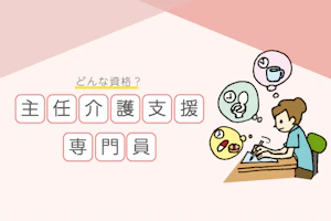 知ってて損なし!主任介護支援専門員ってどんな資格?