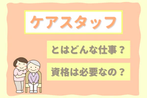ケアスタッフとはどんな仕事?資格は必要なの?