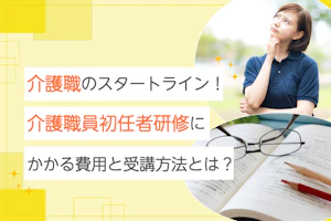 介護職のスタートライン! 介護職員初任者研修にかかる費用や受講方法とは?