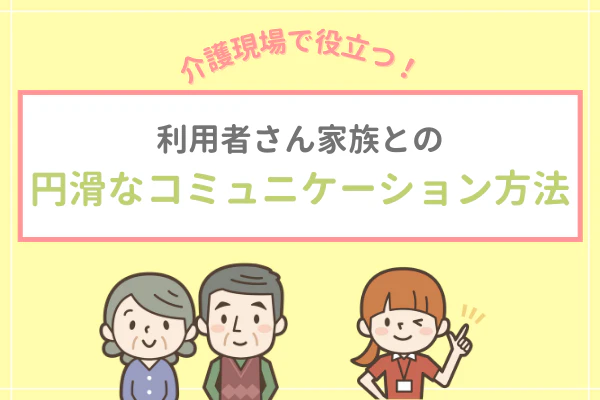 介護現場で役立つ!利用者さん家族との円滑なコミュニケーション方法