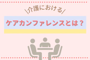 介護におけるケアカンファレンスとは?