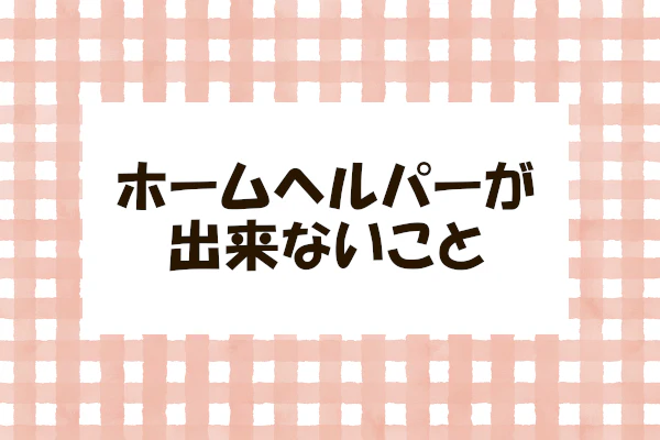 ホームヘルパーが出来ないこと