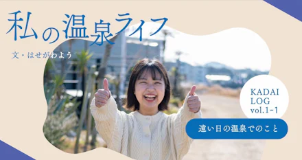 【KADAI LOG vol.1-1】私の温泉ライフ~遠い日の温泉でのこと~文・はせがわよう