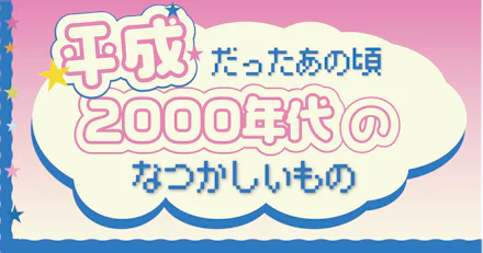 【平成だったあの頃】2000年代生まれにとって懐かしいものを振り返ろう！