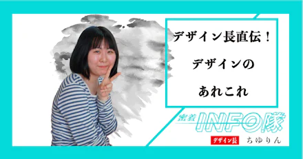 【密着INFO隊 第19弾】デザイン長直伝！デザインのあれこれ！