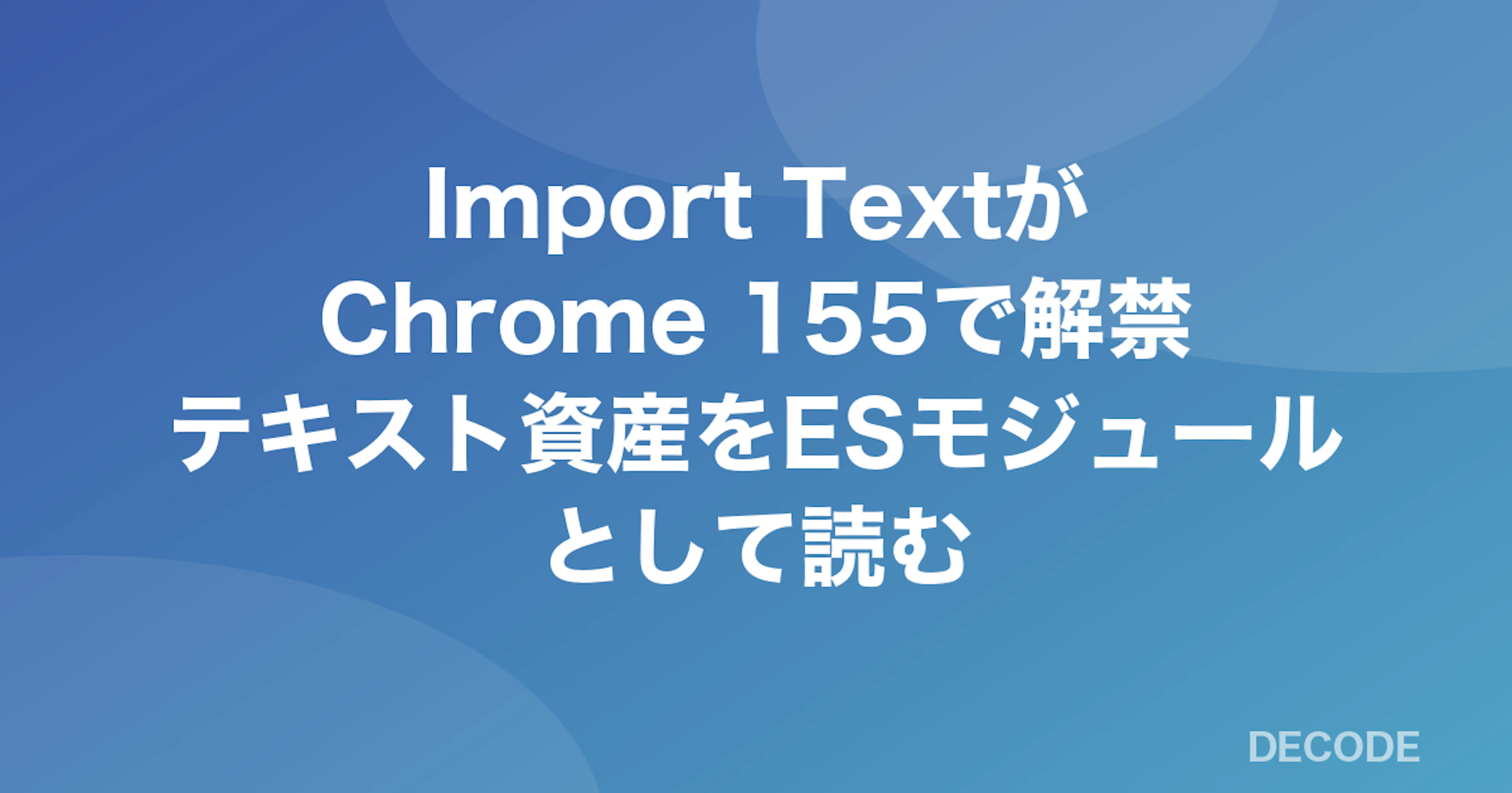 Import TextがChrome 155で解禁──テキスト資産をESモジュールとして読む