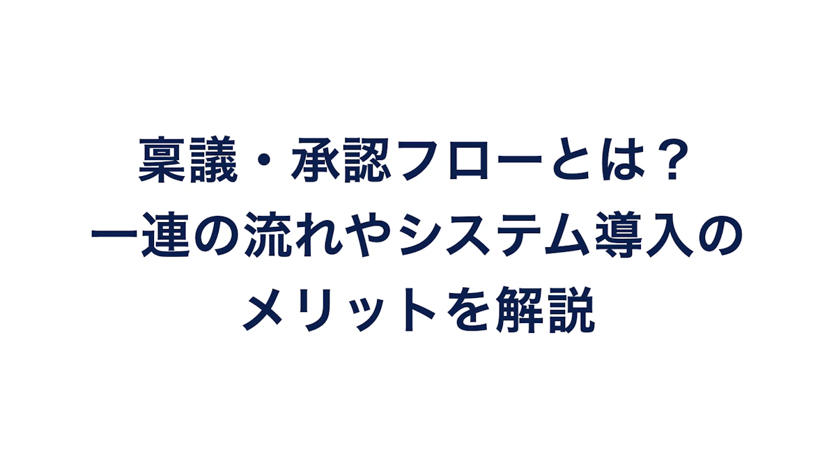 稟議・承認フローとは?一連の流れやシステム導入のメリットを解説