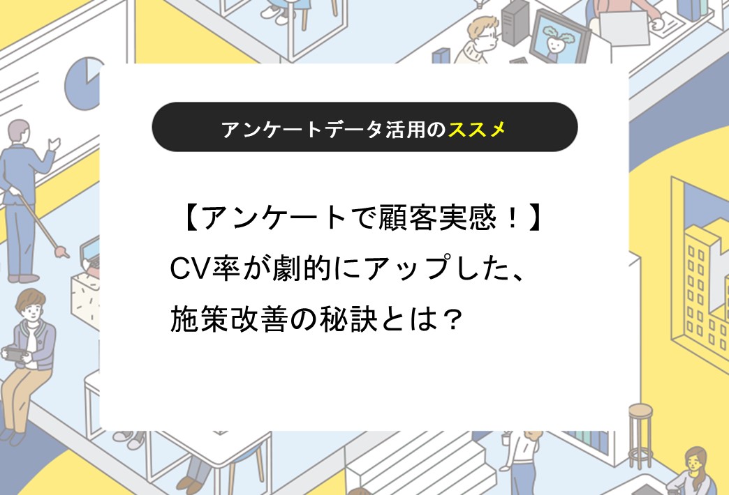 【アンケートで顧客実感！】CV率が40%→60%に劇的アップした、施策改善の秘訣とは？