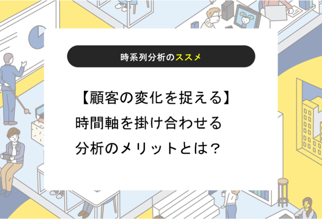 【顧客の変化を捉える】時間軸を掛け合わせる分析のメリットとは？