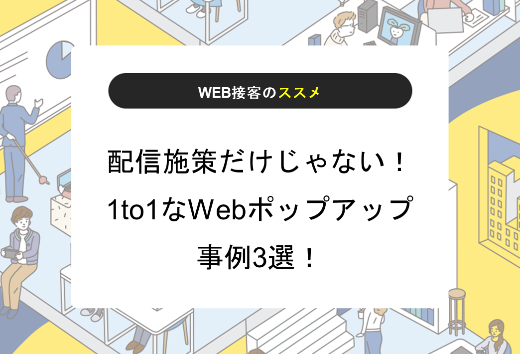 配信施策だけじゃない！1to1なWebポップアップ事例3選！