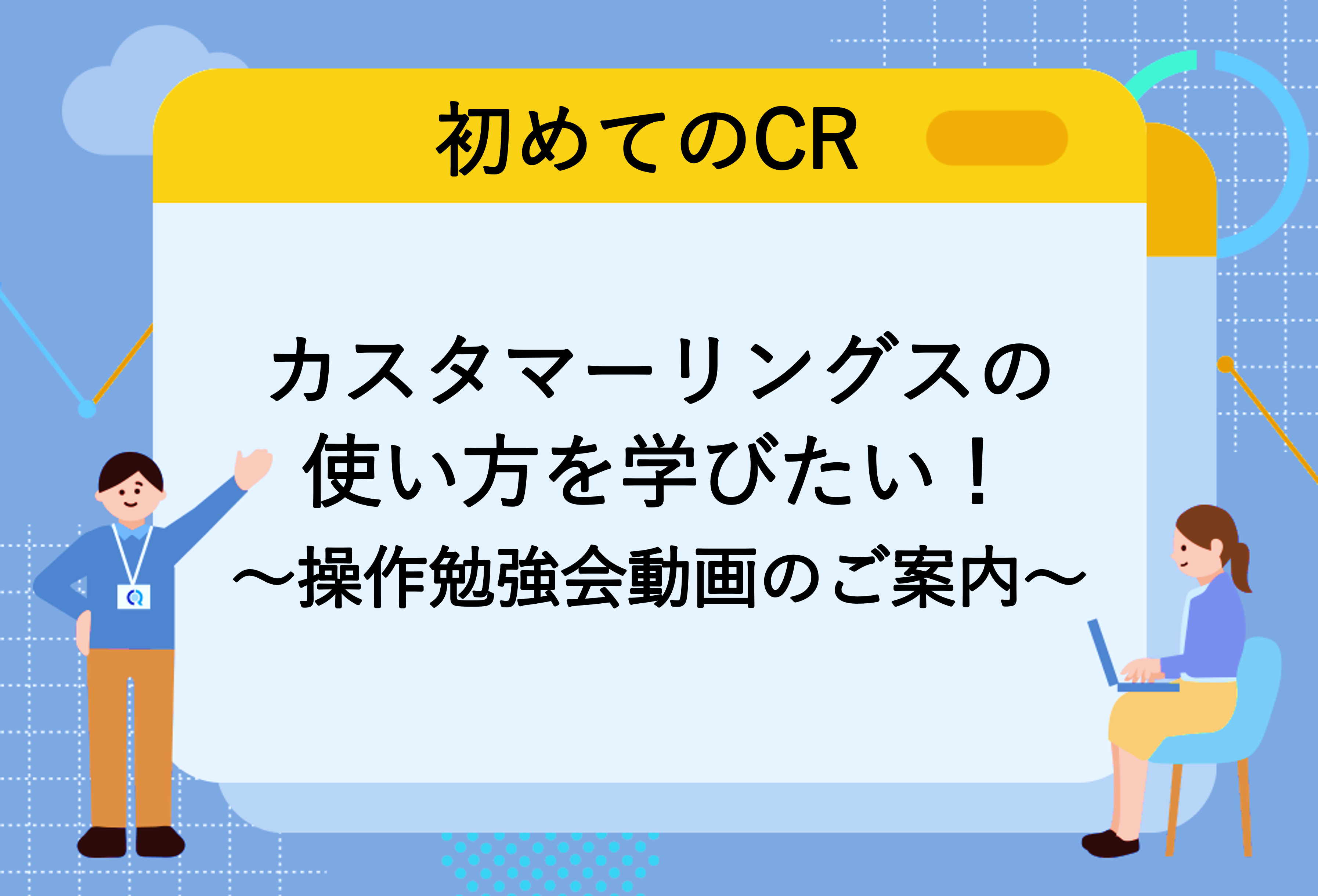 【初めてのCR】カスタマーリングスの使い方を学びたい！～操作勉強会動画のご案内～