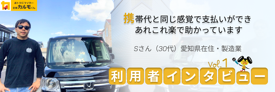 「おトクにマイカー 定額カルモくん」の利用者に、サービスを利用してみての感想やカーライフについてインタビュー取材をした内容をまとめた記事のタイトル画像。第1回は愛知県の自動車工場にご勤務のSさんにお話を伺っています