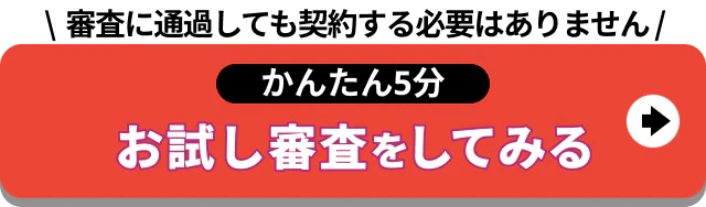 審査に通過しても契約する必要はありません かんたん5分 お試し審査をしてみる