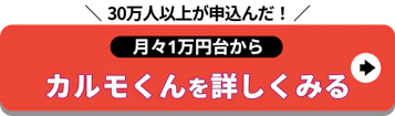 30万人以上が申し込んだ！月々1万円台から定額カルモくんを詳しくみる.png