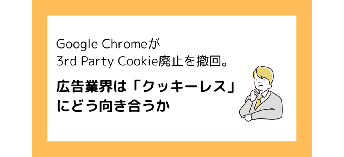 Google Chrome 3rd Party Cookie廃止撤回。広告業界は「クッキーレス」にどう向き合うか