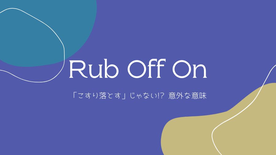 【Rub Off On】「こすり落とす」から「〜に影響を与える」に結びつけるには！？