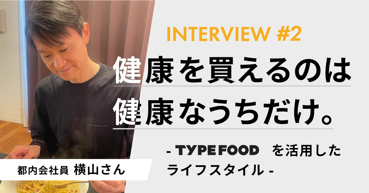 健康を買えるのは、健康なうちだけ。— 都内の会社員横山さんのTYPE FOODを活用したライフスタイルをご紹介