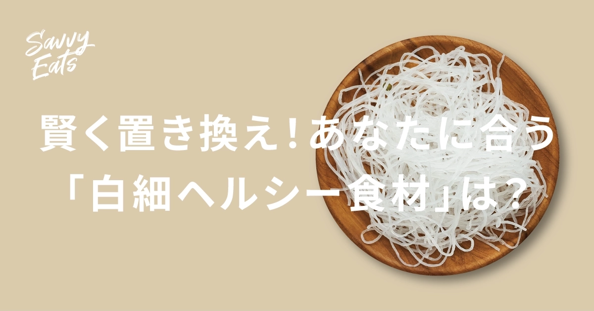 賢く置き換え！あなたに合う「白細ヘルシー食材」は？
