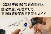 【2025年最新】宝石の鑑別と鑑定の違いを理解して高価買取を実現する完全ガイド