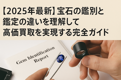【2025年最新】宝石の鑑別と鑑定の違いを理解して高価買取を実現する完全ガイド