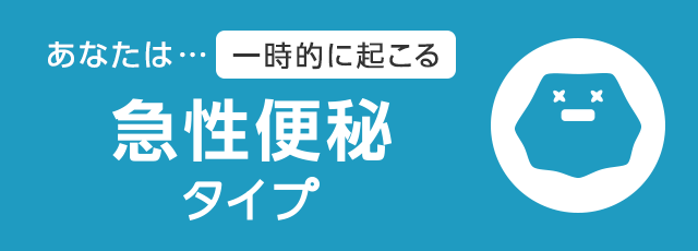 あなたは… 一時的に起こる急性便秘タイプ