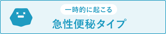 一時的に起こる 急性便秘タイプ