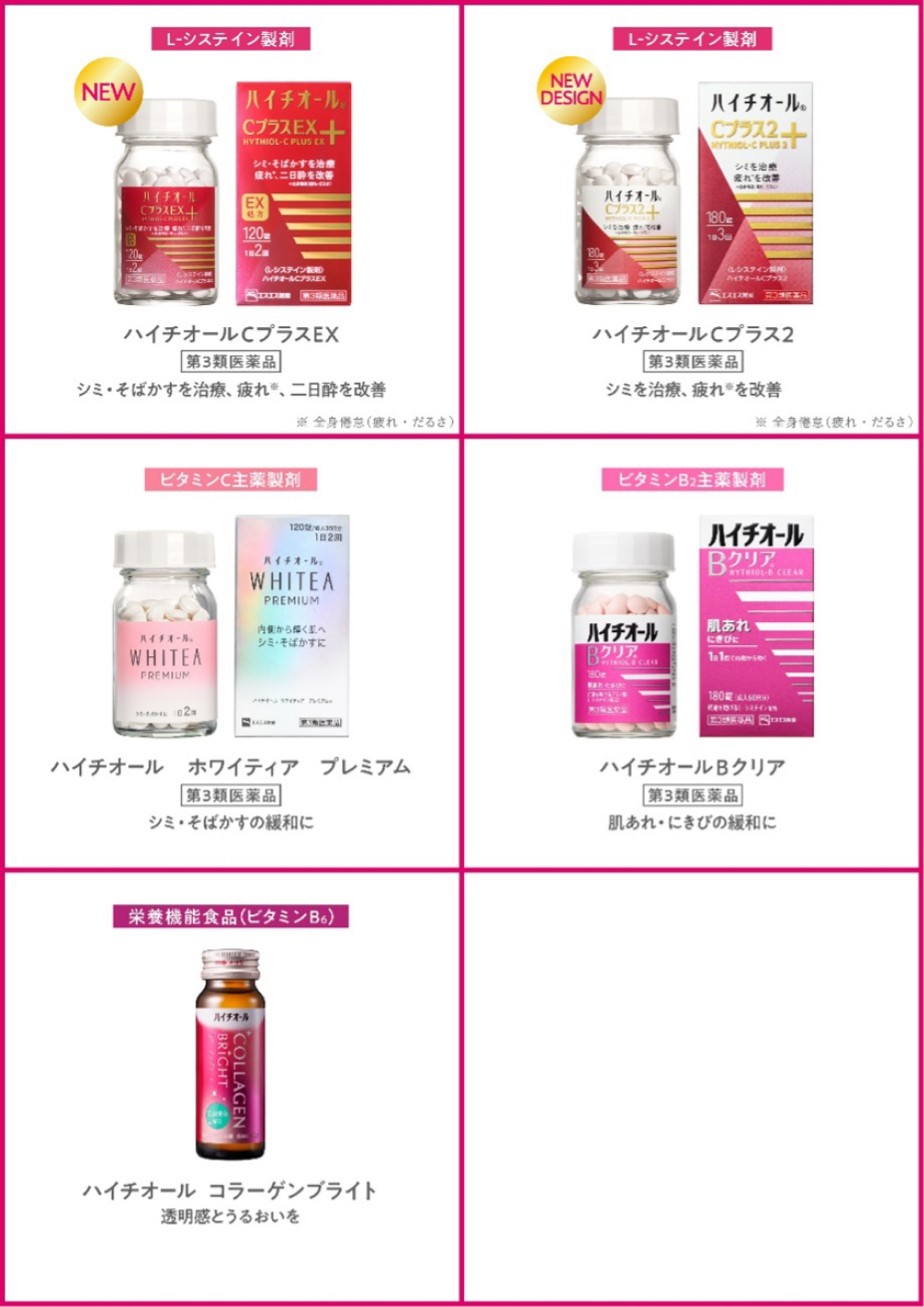 L-システイン製剤　ハイチオールCプラスEX 第3類医薬品　シミ・そばかすを治療、疲れ、二日酔を改善　L-システイン製剤　ハイチオールCプラス2　第3類医薬品シミを治療、疲れを改善　ビタミンC主薬製剤　ハイチオール　ホワイティア　プレミアム　第3類医薬品　シミ・そばかすの緩和に　ビタミンB2主薬製剤　ハイチオールBクリア　第3類医薬品　肌あれ・にきびの緩和に　栄養機能食品（ビタミンB6）　ハイチオール　コラーゲンブライト　透明感とうるおいを