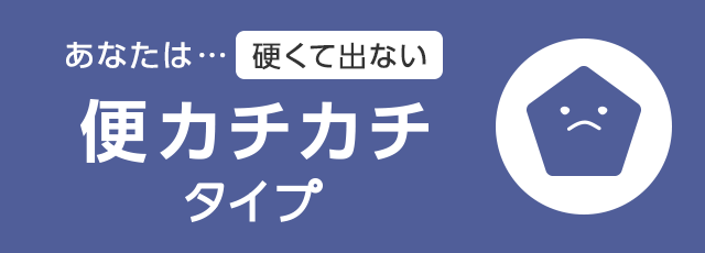 あなたは… 硬くて出ない便カチカチタイプ