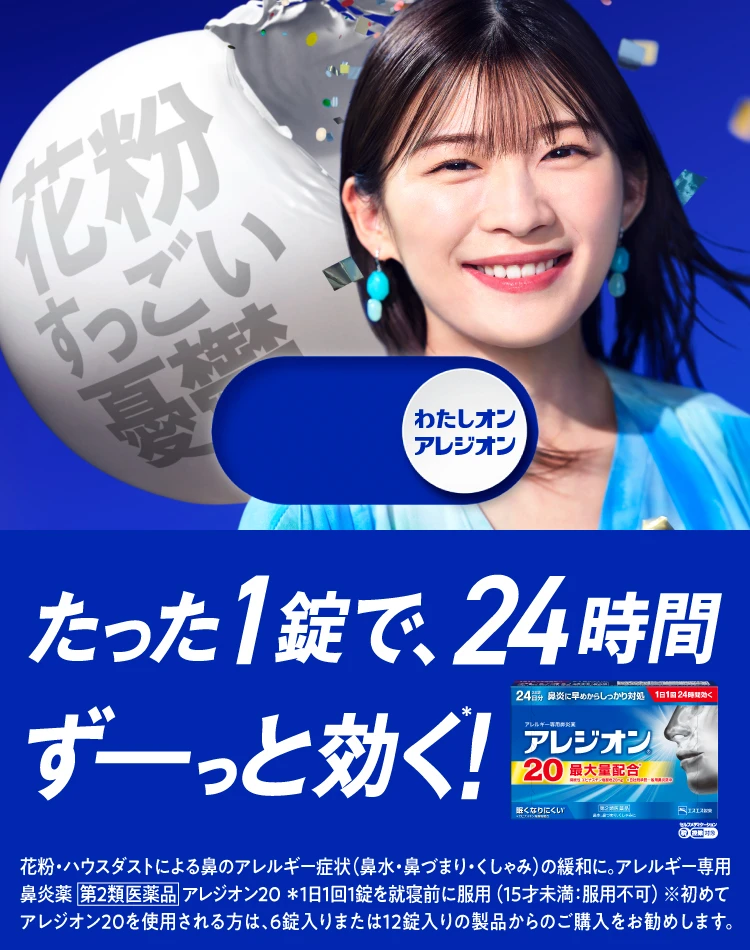 花粉の季節も、1日ずっと私らしく。1日1回24時間効く効く アレジオン® * 初めてアレジオン20を使用される方は、6錠入り又は12錠入りの製品からのご購入をおすすめします。花粉・ハウスダストによる鼻のアレルギー症状（鼻水・鼻づまり・くしゃみ）の緩和に。アレルギー専用鼻炎薬 第2類医薬品 アレジオン20