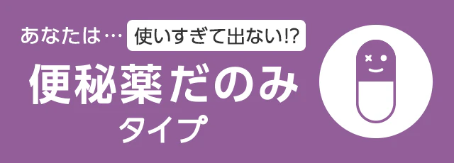 あなたは… 使いすぎて出ない!? 便秘薬だのみタイプ