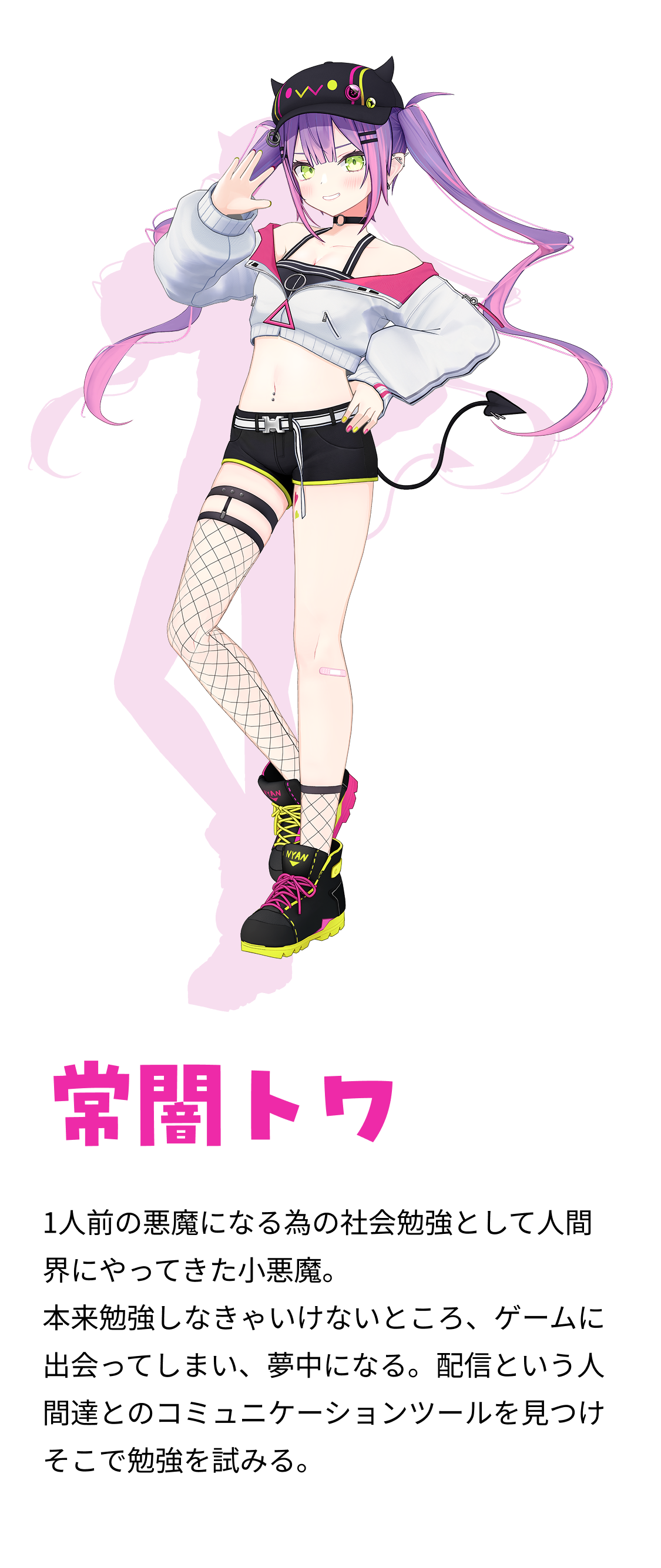 常闇トワ　1人前の悪魔になる為の社会勉強として人間界にやってきた小悪魔。 本来勉強しなきゃいけないところ、ゲームに出会ってしまい、夢中になる。配信という人間達とのコミュニケーションツールを見つけそこで勉強を試みる。