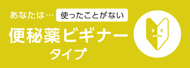 あなたは… 使ったことがない便秘薬ビギナータイプ