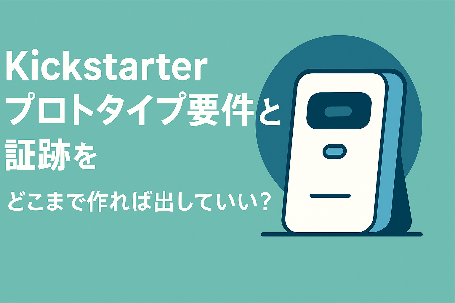 Kickstarterのプロトタイプ要件とは？審査で落ちないための「証跡」の集め方