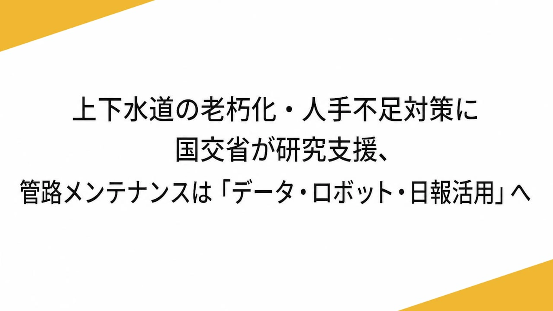 上下水道の老朽化・人手不足対策に国交省が研究支援、管路メンテナンスは「データ・ロボット・日報活用」へ