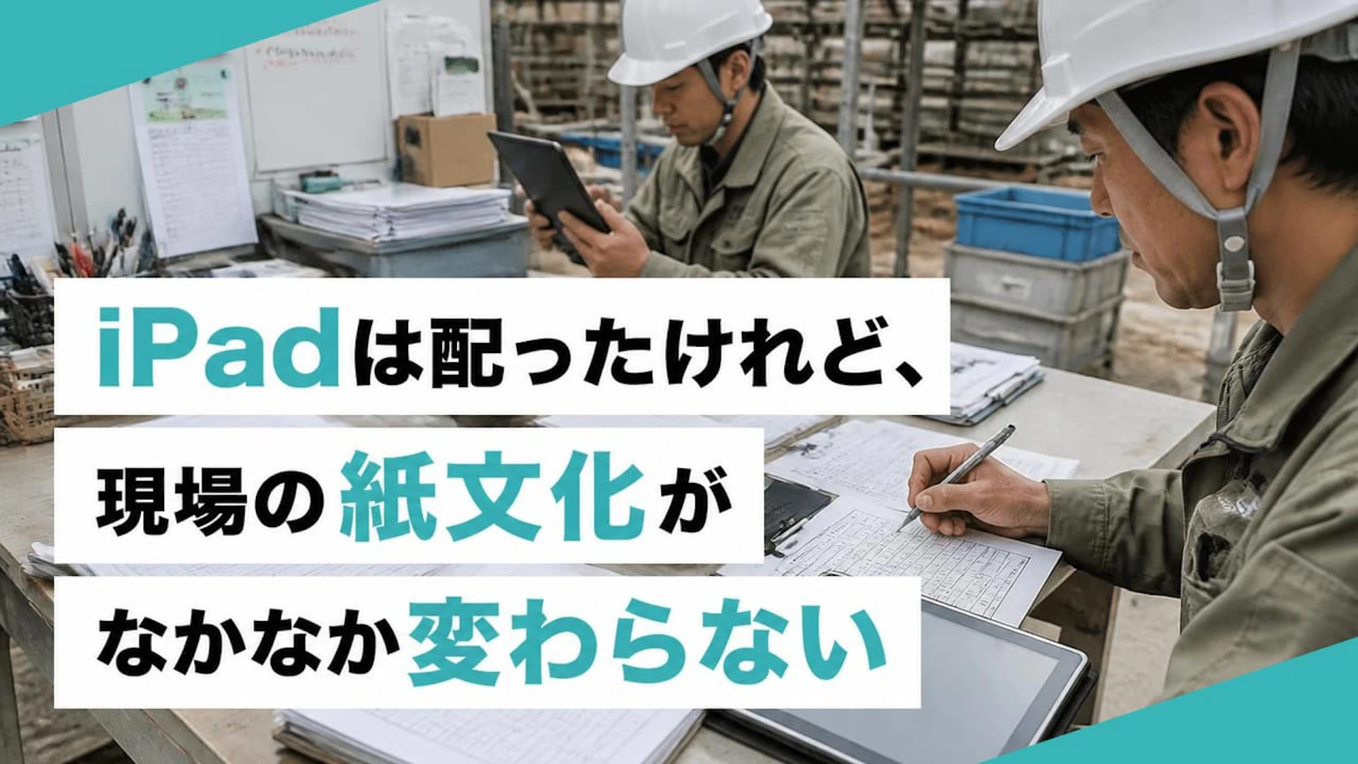 「iPadは配った。でも請求書は手書き」建設会社のデジタル化が止まりやすい理由とは