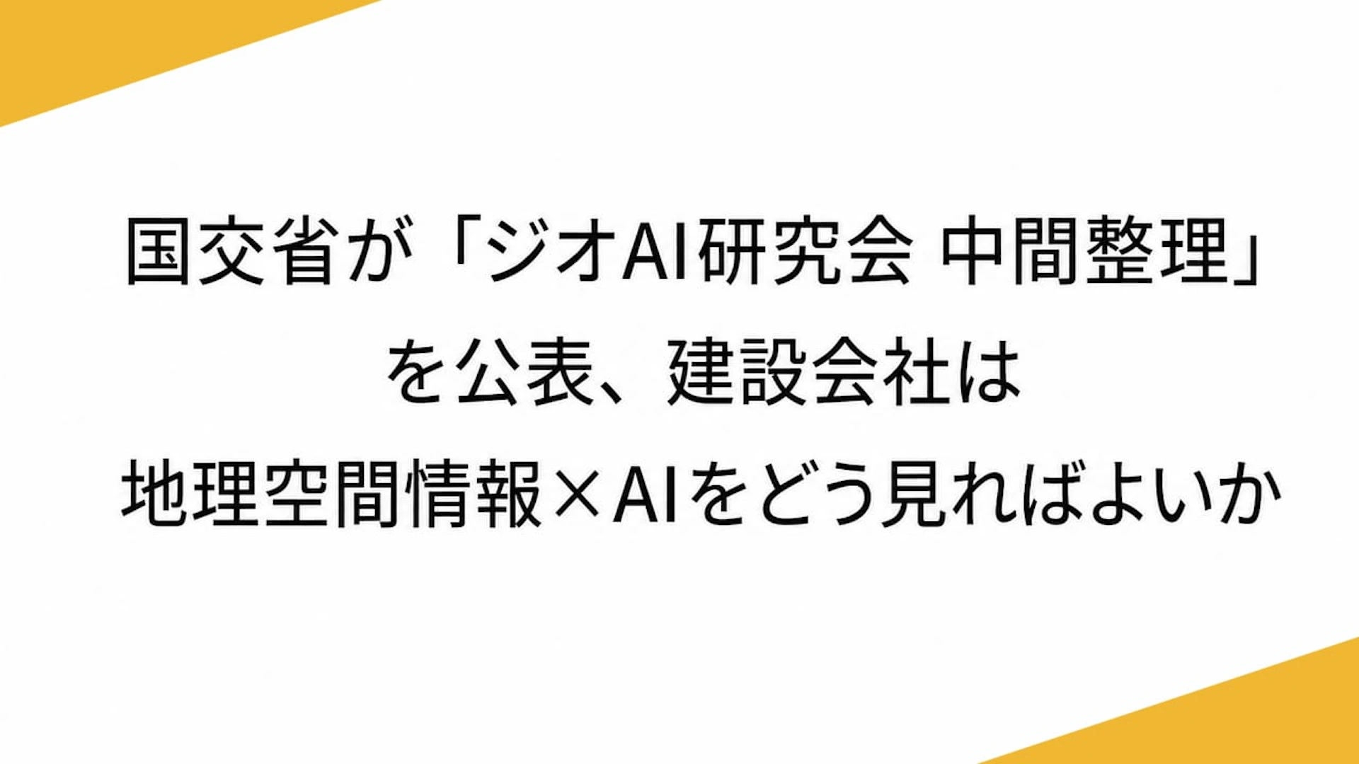 国交省が「ジオAI研究会 中間整理」を公表、建設会社は地理空間情報×AIをどう見ればよいか