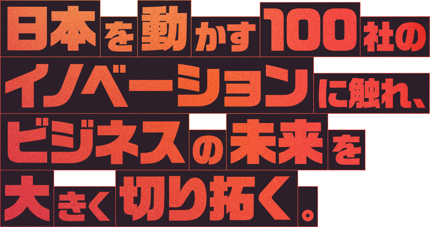 日本を動かす100社のイノベーションに触れ、ビジネスの未来を大きく切り拓く。