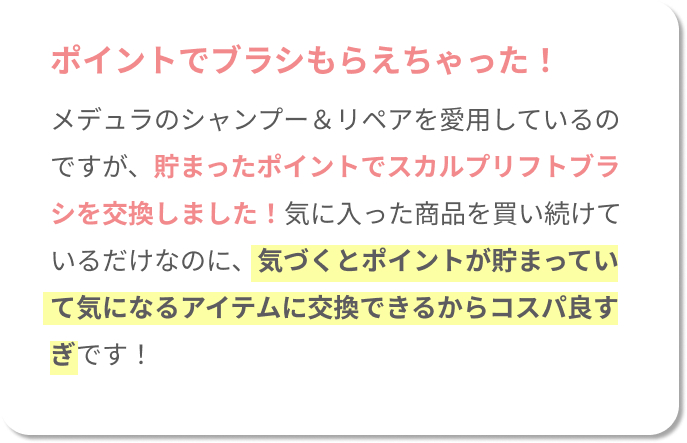 ポイントでブラシもらえちゃった！メデュラのシャンプー＆リペアを愛用しているのですが、貯まったポイントでスカルプリフトブラシを交換しました！気に入った商品を買い続けているだけなのに、気づくとポイントが貯まっていて気になるアイテムに交換できるからコスパ良すぎです！